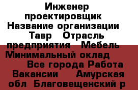 Инженер-проектировщик › Название организации ­ Тавр › Отрасль предприятия ­ Мебель › Минимальный оклад ­ 50 000 - Все города Работа » Вакансии   . Амурская обл.,Благовещенский р-н